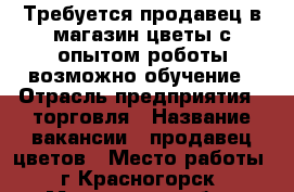 Требуется продавец в магазин цветы,с опытом роботы,возможно обучение › Отрасль предприятия ­ торговля › Название вакансии ­ продавец цветов › Место работы ­ г.Красногорск - Московская обл., Красногорский р-н, Красногорск г. Работа » Вакансии   . Московская обл.